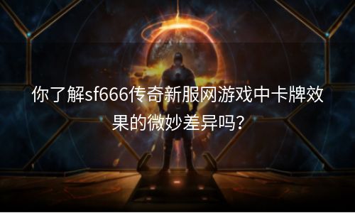 你了解sf666传奇新服网游戏中卡牌效果的微妙差异吗？