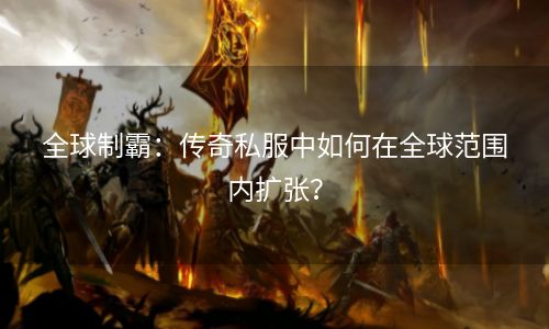 全球制霸：传奇私服中如何在全球范围内扩张？