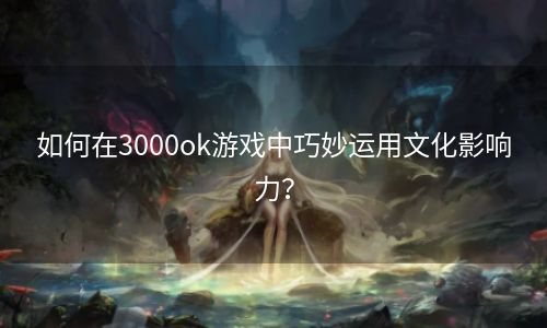 如何在3000ok游戏中巧妙运用文化影响力？