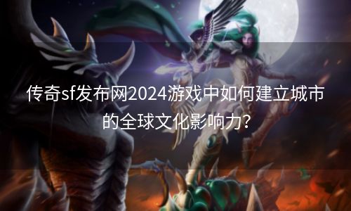 传奇sf发布网2024游戏中如何建立城市的全球文化影响力？