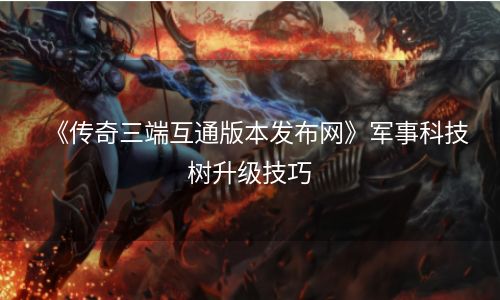 《传奇三端互通版本发布网》军事科技树升级技巧