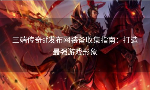 三端传奇sf发布网装备收集指南：打造最强游戏形象