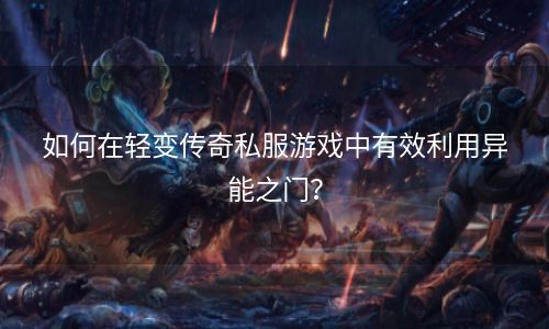 如何在轻变传奇私服游戏中有效利用异能之门？