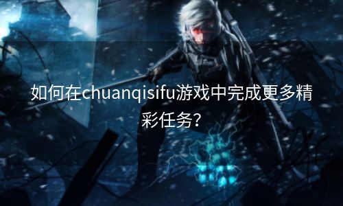 如何在chuanqisifu游戏中完成更多精彩任务？