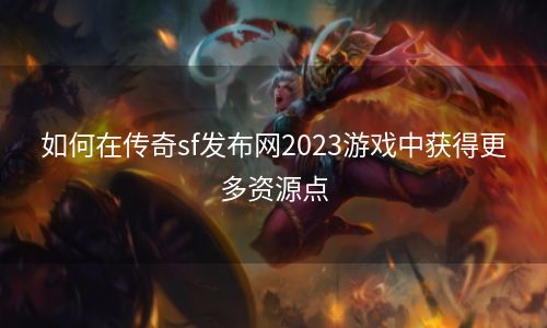 如何在传奇sf发布网2023游戏中获得更多资源点