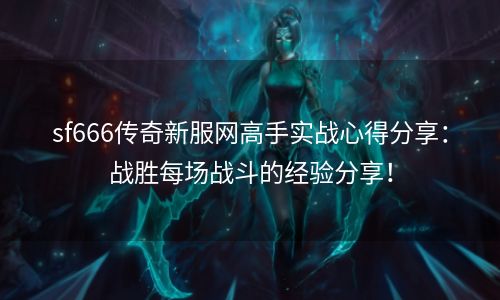 sf666传奇新服网高手实战心得分享：战胜每场战斗的经验分享！