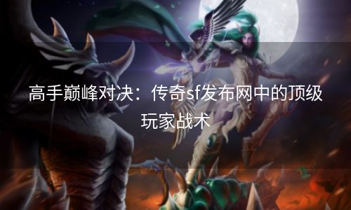 高手巅峰对决：传奇sf发布网中的顶级玩家战术