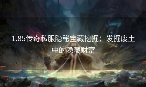 1.85传奇私服隐秘宝藏挖掘：发掘废土中的隐藏财富