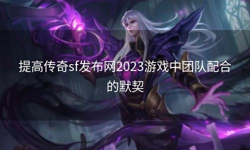 提高传奇sf发布网2023游戏中团队配合的默契