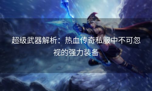 超级武器解析：热血传奇私服中不可忽视的强力装备