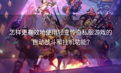 怎样更有效地使用轻变传奇私服游戏的自动战斗和挂机功能？