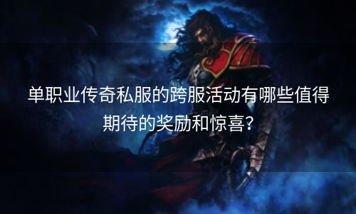 单职业传奇私服的跨服活动有哪些值得期待的奖励和惊喜？