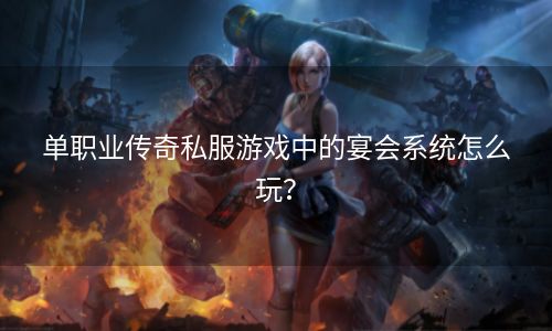 单职业传奇私服游戏中的宴会系统怎么玩？