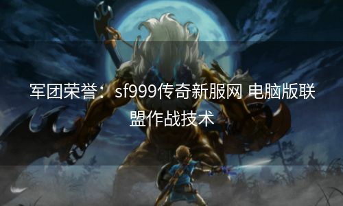 军团荣誉：sf999传奇新服网 电脑版联盟作战技术
