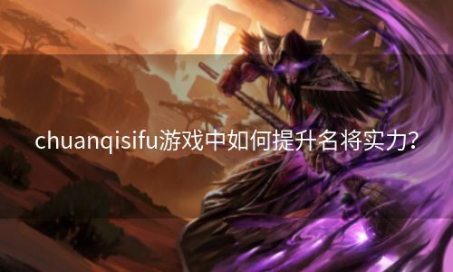 chuanqisifu游戏中如何提升名将实力？