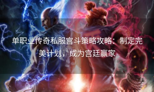 单职业传奇私服宫斗策略攻略：制定完美计划，成为宫廷赢家