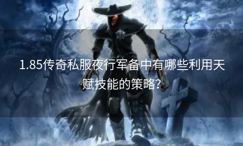 1.85传奇私服夜行军备中有哪些利用天赋技能的策略？