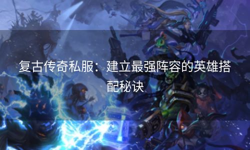 复古传奇私服：建立最强阵容的英雄搭配秘诀