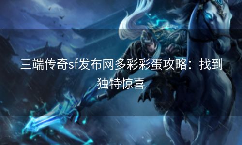 三端传奇sf发布网多彩彩蛋攻略：找到独特惊喜