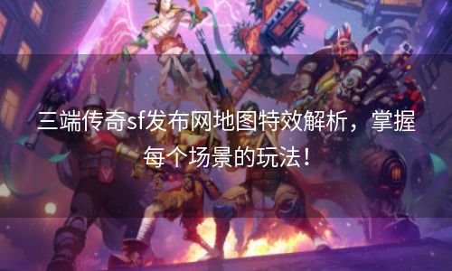 三端传奇sf发布网地图特效解析，掌握每个场景的玩法！