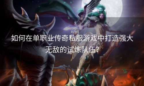 如何在单职业传奇私服游戏中打造强大无敌的试炼队伍？