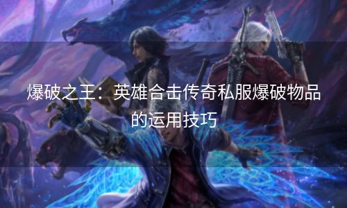 爆破之王：英雄合击传奇私服爆破物品的运用技巧