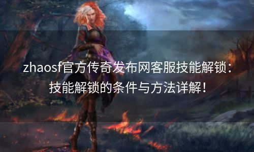 zhaosf官方传奇发布网客服技能解锁：技能解锁的条件与方法详解！