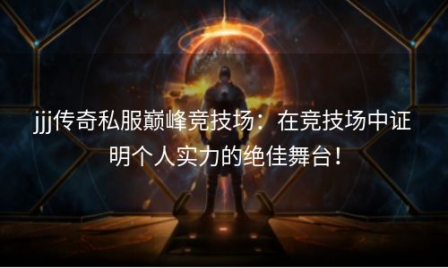 jjj传奇私服巅峰竞技场：在竞技场中证明个人实力的绝佳舞台！