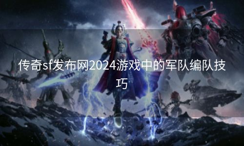传奇sf发布网2024游戏中的军队编队技巧