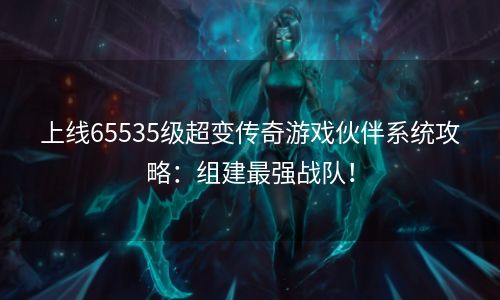 上线65535级超变传奇游戏伙伴系统攻略：组建最强战队！