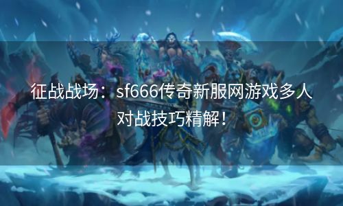 征战战场：sf666传奇新服网游戏多人对战技巧精解！