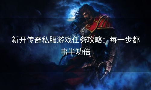 新开传奇私服游戏任务攻略：每一步都事半功倍