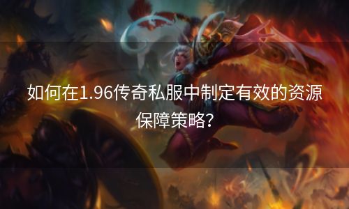 如何在1.96传奇私服中制定有效的资源保障策略？