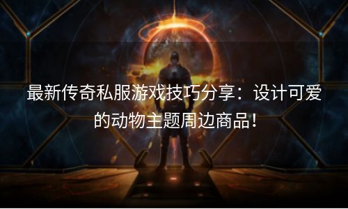 最新传奇私服游戏技巧分享：设计可爱的动物主题周边商品！