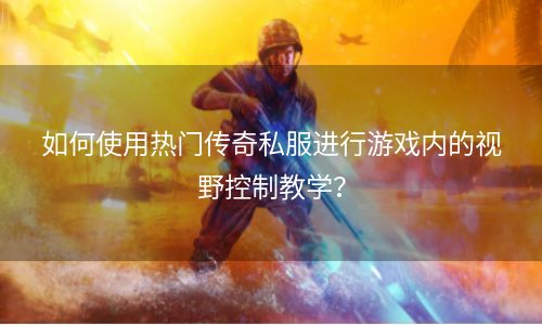 如何使用热门传奇私服进行游戏内的视野控制教学？