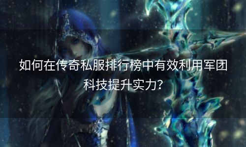 如何在传奇私服排行榜中有效利用军团科技提升实力？