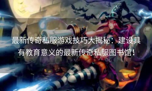 最新传奇私服游戏技巧大揭秘：建设具有教育意义的最新传奇私服图书馆！
