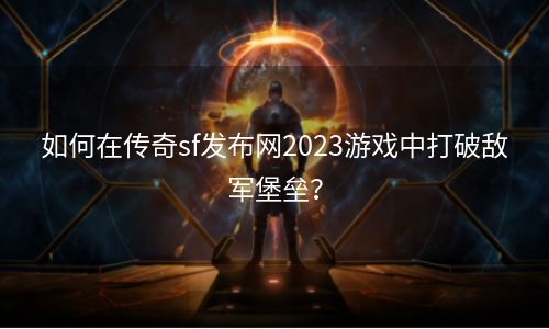 如何在传奇sf发布网2023游戏中打破敌军堡垒？