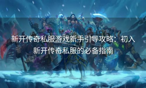 新开传奇私服游戏新手引导攻略：初入新开传奇私服的必备指南