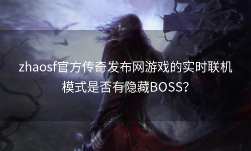zhaosf官方传奇发布网游戏的实时联机模式是否有隐藏BOSS？