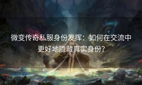 微变传奇私服身份发挥：如何在交流中更好地隐藏真实身份？