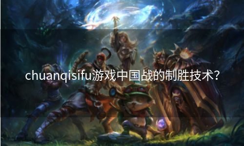 chuanqisifu游戏中国战的制胜技术？