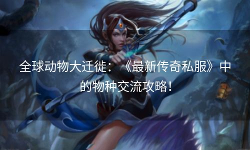 全球动物大迁徙：《最新传奇私服》中的物种交流攻略！
