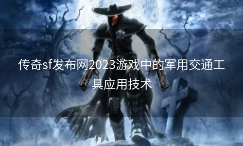 传奇sf发布网2023游戏中的军用交通工具应用技术