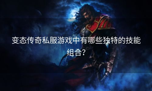 变态传奇私服游戏中有哪些独特的技能组合？