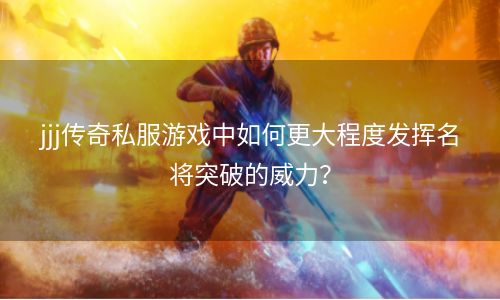 jjj传奇私服游戏中如何更大程度发挥名将突破的威力？