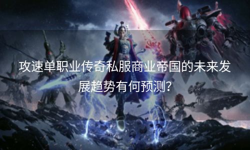 攻速单职业传奇私服商业帝国的未来发展趋势有何预测？