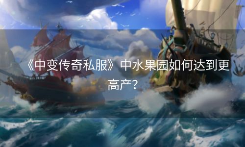 《中变传奇私服》中水果园如何达到更高产？