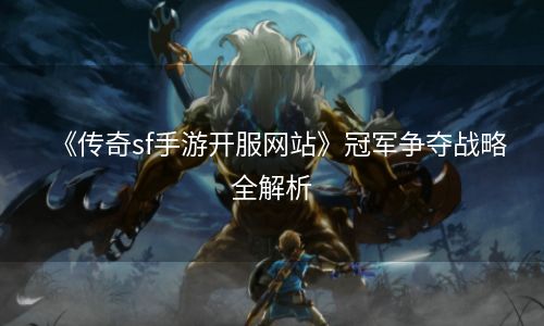 《传奇sf手游开服网站》冠军争夺战略全解析