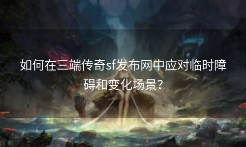 如何在三端传奇sf发布网中应对临时障碍和变化场景？
